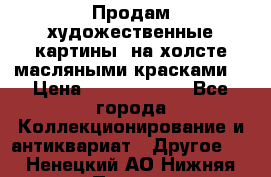 Продам художественные картины  на холсте масляными красками. › Цена ­ 8000-25000 - Все города Коллекционирование и антиквариат » Другое   . Ненецкий АО,Нижняя Пеша с.